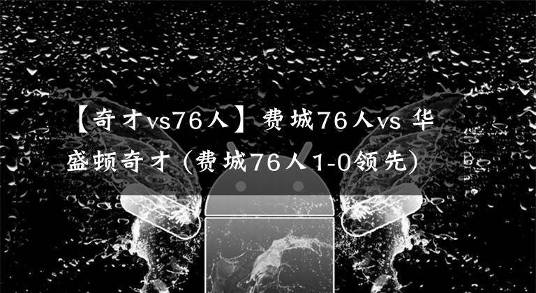 【奇才vs76人】費(fèi)城76人vs 華盛頓奇才 (費(fèi)城76人1-0領(lǐng)先)第二場(chǎng)