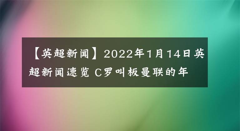 【英超新聞】2022年1月14日英超新聞速覽 C羅叫板曼聯(lián)的年輕人