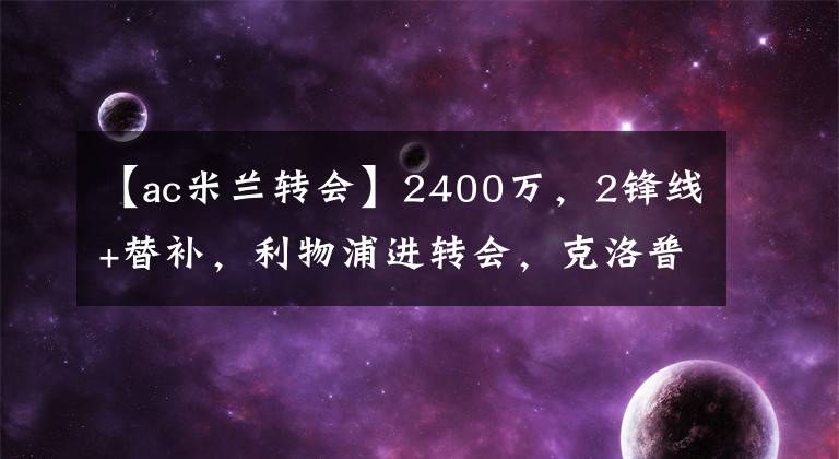 【ac米蘭轉(zhuǎn)會】2400萬，2鋒線+替補(bǔ)，利物浦進(jìn)轉(zhuǎn)會，克洛普決定，米蘭成贏家