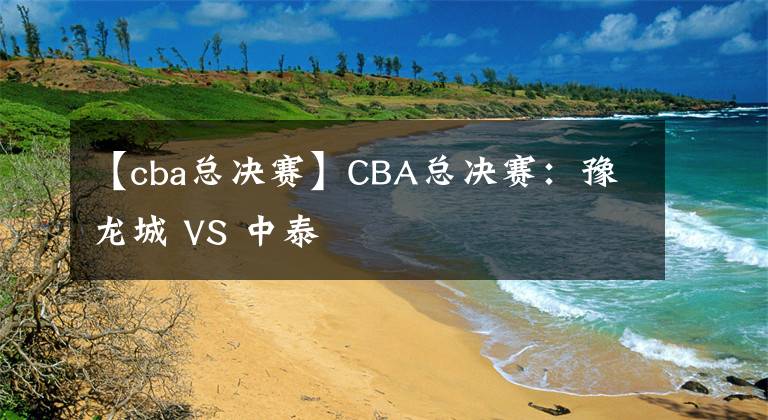 【cba總決賽】CBA總決賽：豫龍城 VS 中泰