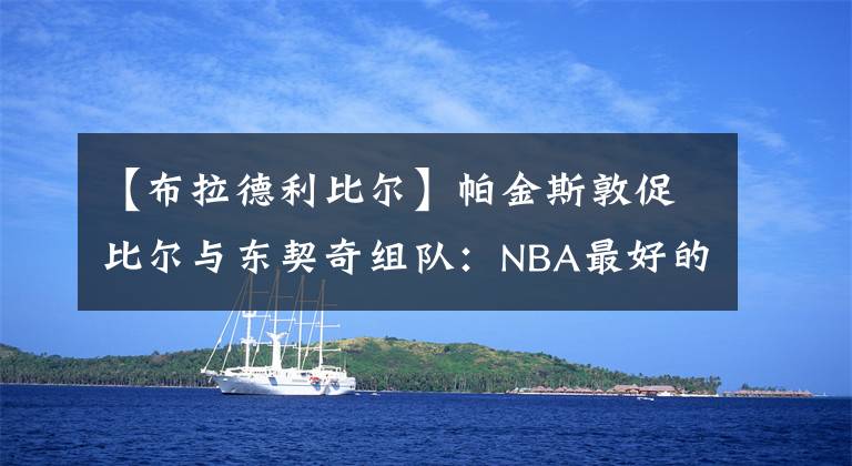 【布拉德利比爾】帕金斯敦促比爾與東契奇組隊(duì)：NBA最好的后場，那將是致命的