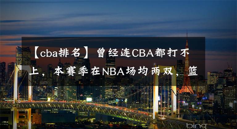 【cba排名】曾經(jīng)連CBA都打不上，本賽季在NBA場均兩雙，籃板排名第三，蓋帽排名第一，你服不服他？