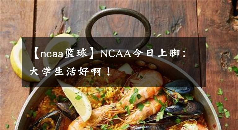 【ncaa籃球】NCAA今日上腳：大學(xué)生活好啊！