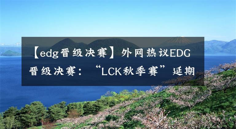 【edg晉級(jí)決賽】外網(wǎng)熱議EDG晉級(jí)決賽：“LCK秋季賽”延期，提前恭喜DK奪冠？