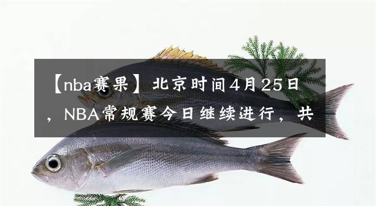 【nba賽果】北京時間4月25日，NBA常規(guī)賽今日繼續(xù)進行，共8場比賽賽果如下：