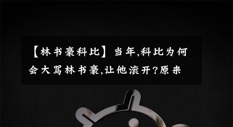 【林書豪科比】當(dāng)年,科比為何會(huì)大罵林書豪,讓他滾開?原來,我們欠他一個(gè)道歉