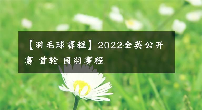 【羽毛球賽程】2022全英公開賽 首輪 國羽賽程