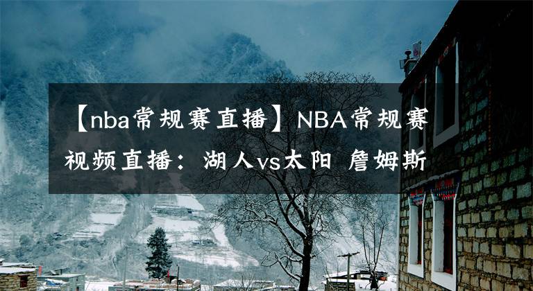 【nba常規(guī)賽直播】NBA常規(guī)賽視頻直播：湖人vs太陽 詹姆斯傷缺，太陽能否雙殺湖人？