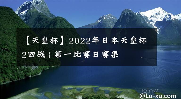 【天皇杯】2022年日本天皇杯2回戰(zhàn) | 第一比賽日賽果