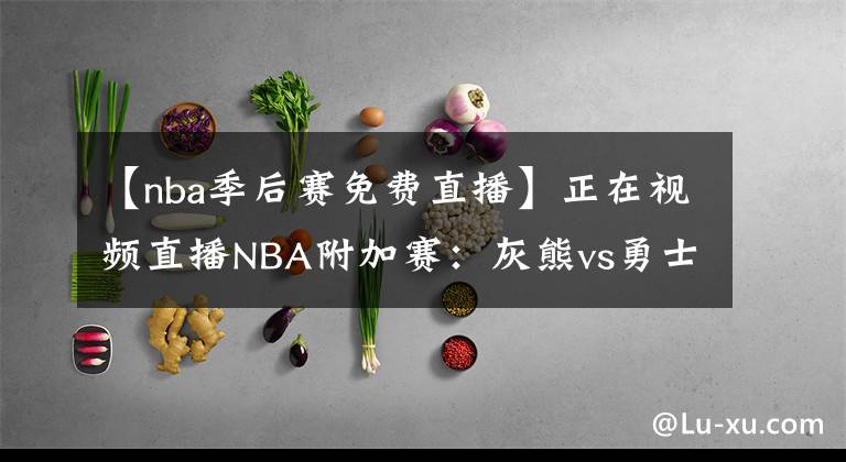 【nba季后賽免費(fèi)直播】正在視頻直播NBA附加賽：灰熊vs勇士 庫(kù)里率隊(duì)劍指季后賽！