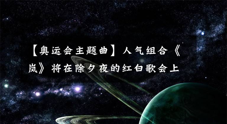 【奧運會主題曲】人氣組合《嵐》將在除夕夜的紅白歌會上首次演唱東京奧運會NHK官方主題曲