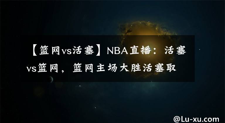 【籃網(wǎng)vs活塞】NBA直播：活塞vs籃網(wǎng)，籃網(wǎng)主場(chǎng)大勝活塞取連勝！