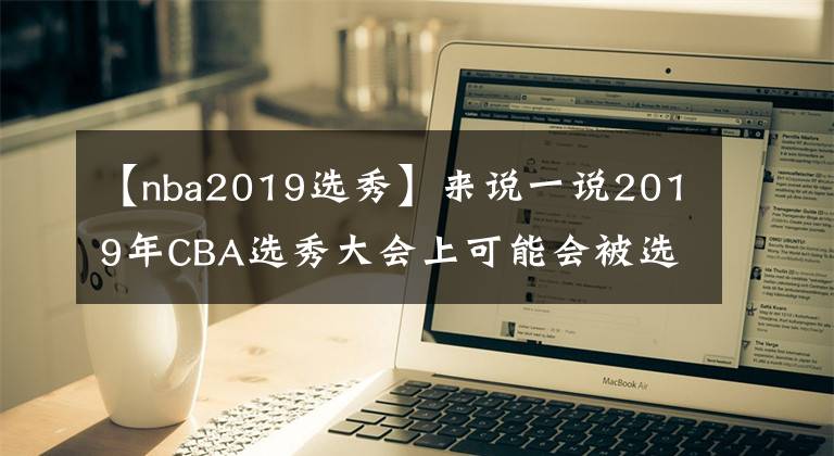 【nba2019選秀】來說一說2019年CBA選秀大會(huì)上可能會(huì)被選上的球員