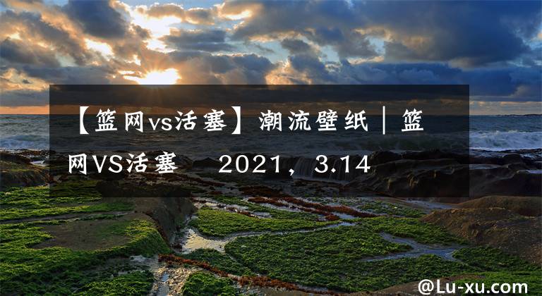 【籃網(wǎng)vs活塞】潮流壁紙｜籃網(wǎng)VS活塞    2021，3.14