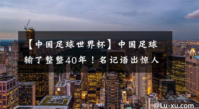 【中國足球世界杯】中國足球輸了整整40年！名記語出驚人：02年進(jìn)世界杯，只是1次意外，不反對(duì)球迷罵國足