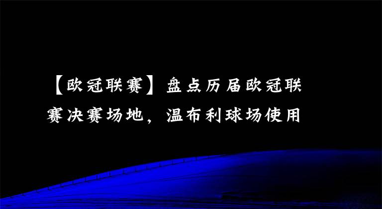 【歐冠聯(lián)賽】盤點歷屆歐冠聯(lián)賽決賽場地，溫布利球場使用次數(shù)最多，海瑟爾第二