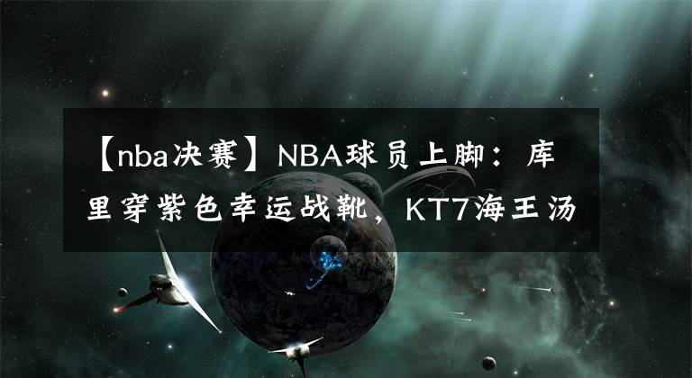 【nba決賽】NBA球員上腳：庫里穿紫色幸運戰(zhàn)靴，KT7海王湯配色！