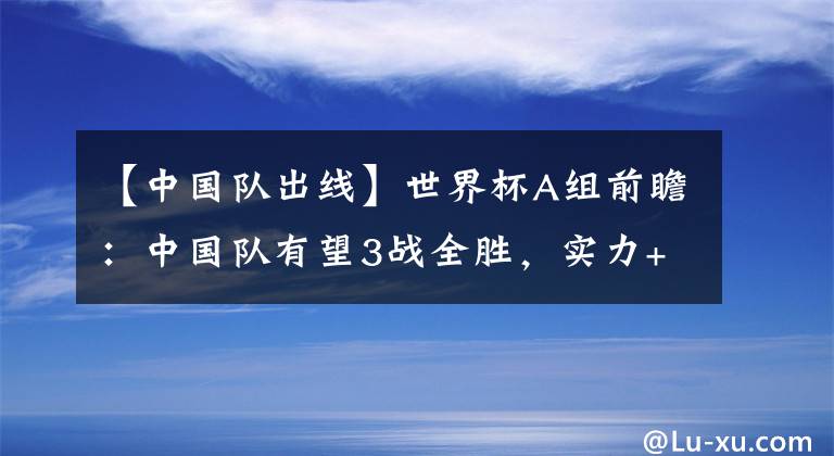 【中國(guó)隊(duì)出線】世界杯A組前瞻：中國(guó)隊(duì)有望3戰(zhàn)全勝，實(shí)力+求勝欲助力男籃出線！