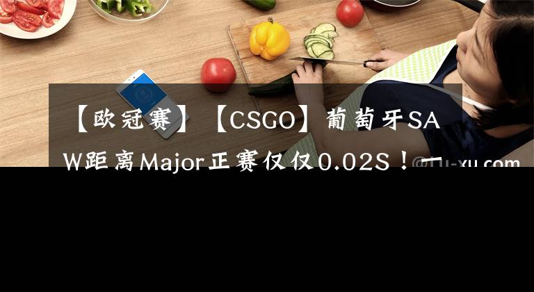 【歐冠賽】【CSGO】葡萄牙SAW距離Major正賽僅僅0.02S！一個(gè)像素！