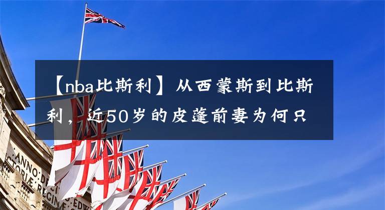 【nba比斯利】從西蒙斯到比斯利，近50歲的皮蓬前妻為何只愛NBA小鮮肉？