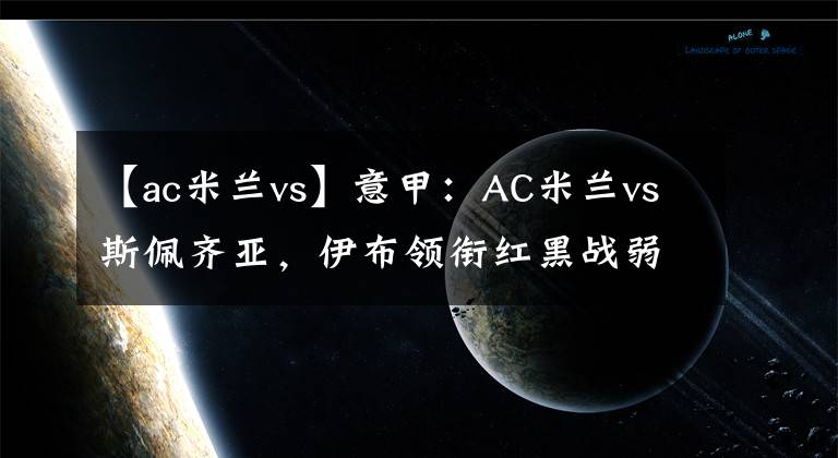 【ac米蘭vs】意甲：AC米蘭vs斯佩齊亞，伊布領(lǐng)銜紅黑戰(zhàn)弱旅，能否一戰(zhàn)登榜首？