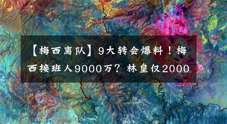 【梅西離隊(duì)】9大轉(zhuǎn)會(huì)爆料！梅西接班人9000萬(wàn)？林皇僅2000萬(wàn)，C羅被皇馬打臉，巴薩水貨離隊(duì)