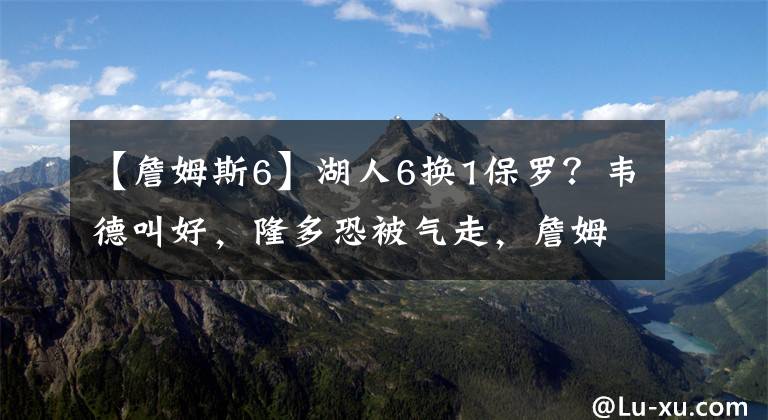 【詹姆斯6】湖人6換1保羅？韋德叫好，隆多恐被氣走，詹姆斯選誰？保舉甜瓜