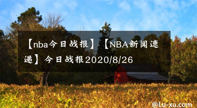 【nba今日戰(zhàn)報(bào)】【NBA新聞速遞】今日戰(zhàn)報(bào)2020/8/26