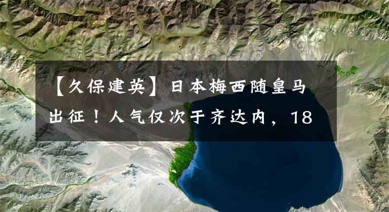 【久保建英】日本梅西隨皇馬出征！人氣僅次于齊達(dá)內(nèi)，18歲就享受超級巨星待遇