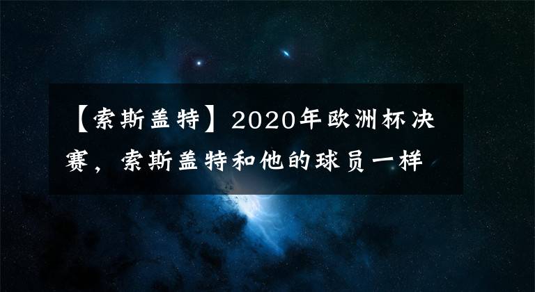 【索斯蓋特】2020年歐洲杯決賽，索斯蓋特和他的球員一樣經(jīng)歷了學(xué)習(xí)過程