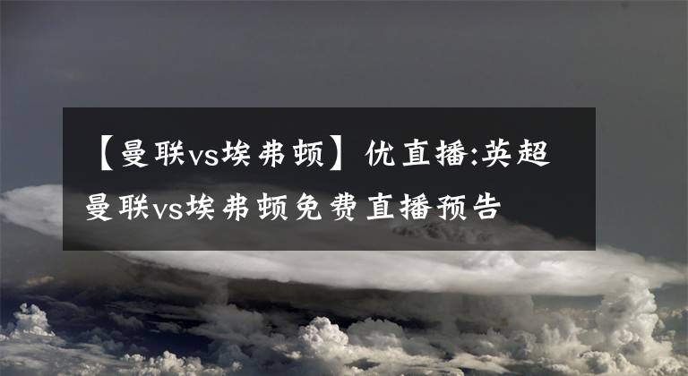 【曼聯(lián)vs埃弗頓】?jī)?yōu)直播:英超曼聯(lián)vs埃弗頓免費(fèi)直播預(yù)告