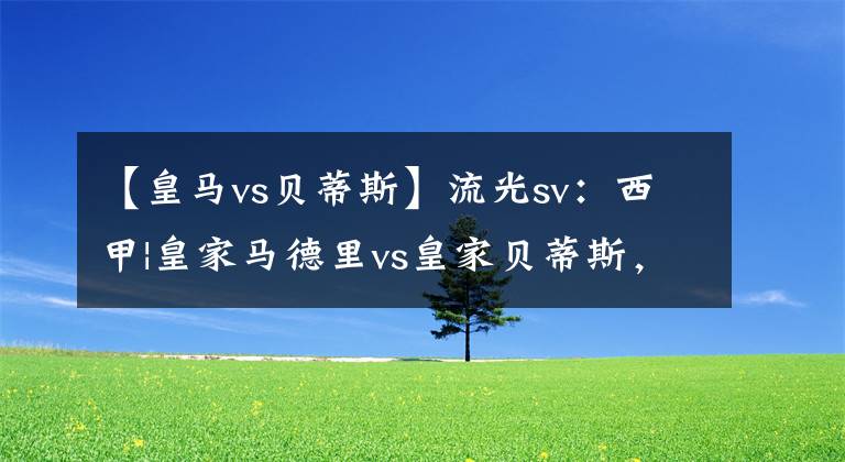 【皇馬vs貝蒂斯】流光sv：西甲|皇家馬德里vs皇家貝蒂斯，皇馬是否會(huì)讓步？