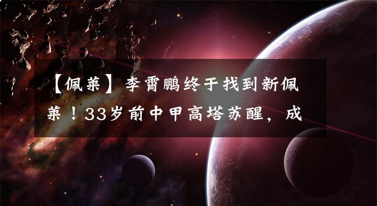 【佩萊】李霄鵬終于找到新佩萊！33歲前中甲高塔蘇醒，成功轟入制勝球！