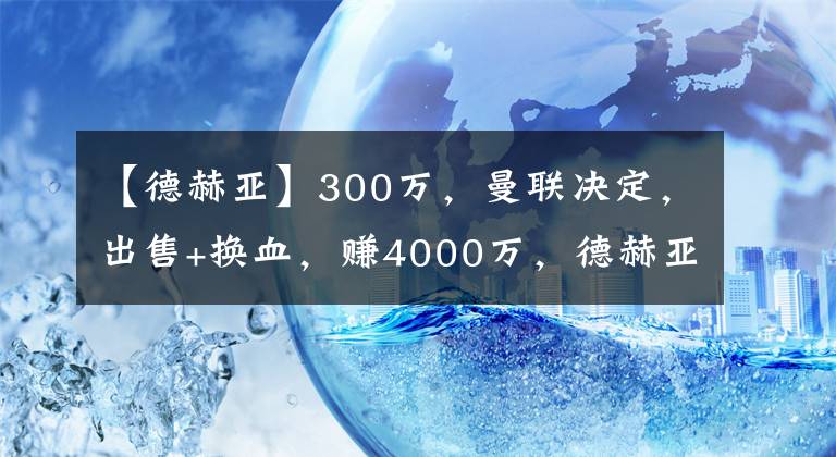 【德赫亞】300萬(wàn)，曼聯(lián)決定，出售+換血，賺4000萬(wàn)，德赫亞樂(lè)了