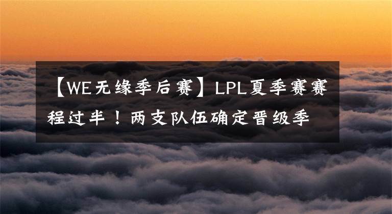 【W(wǎng)E無緣季后賽】LPL夏季賽賽程過半！兩支隊伍確定晉級季后賽，WE基本無緣