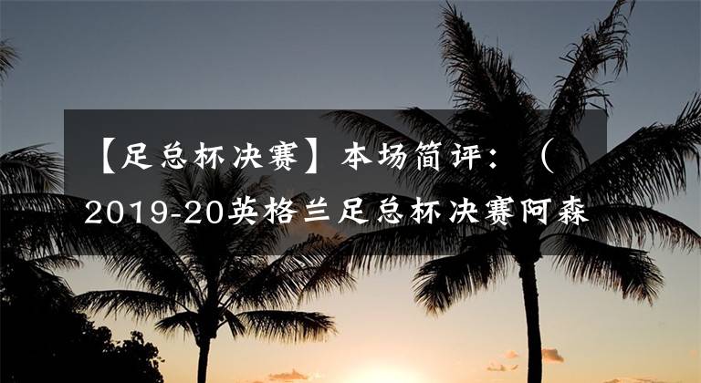 【足總杯決賽】本場簡評：（2019-20英格蘭足總杯決賽阿森納vs切爾西）