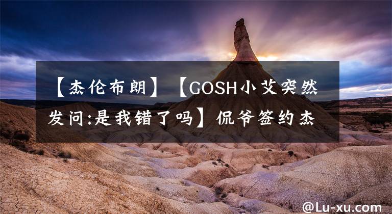 【杰倫布朗】【GOSH小艾突然發(fā)問:是我錯了嗎】侃爺簽約杰倫布朗，盛宇：巔瘋不是想去就能去的