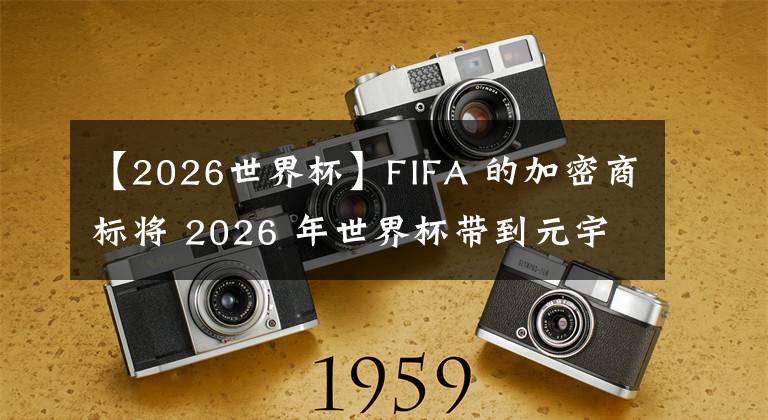 【2026世界杯】FIFA 的加密商標(biāo)將 2026 年世界杯帶到元宇宙