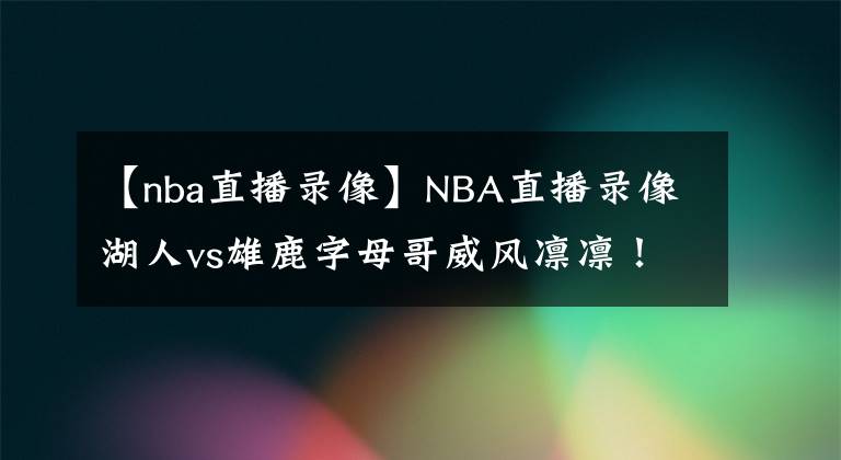 【nba直播錄像】NBA直播錄像湖人vs雄鹿字母哥威風(fēng)凜凜！NBA賽程回放