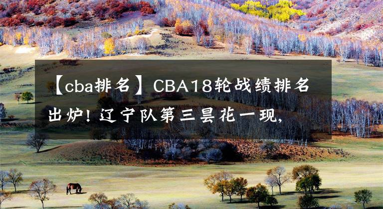 【cba排名】CBA18輪戰(zhàn)績排名出爐! 遼寧隊第三曇花一現(xiàn), 山東北控后勁十足!