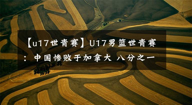 【u17世青賽】U17男籃世青賽：中國慘敗于加拿大 八分之一決賽對陣韓國