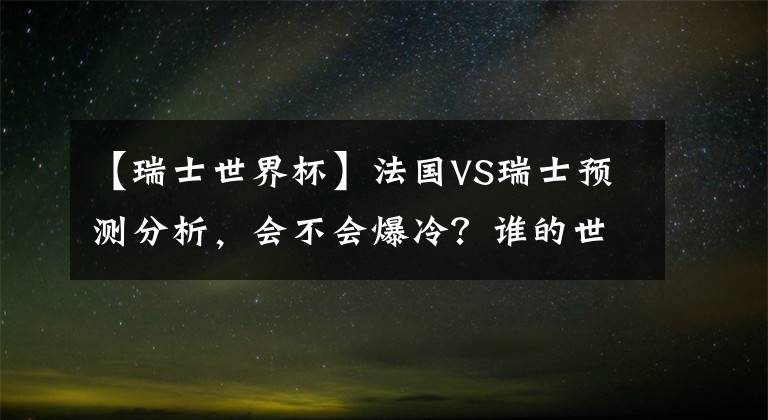 【瑞士世界杯】法國VS瑞士預(yù)測分析，會不會爆冷？誰的世界排名高？