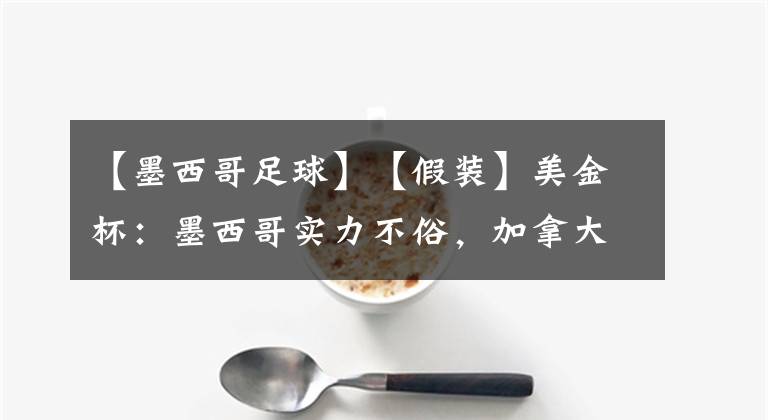 【墨西哥足球】【假裝】美金杯：墨西哥實力不俗，加拿大拿什么頂？