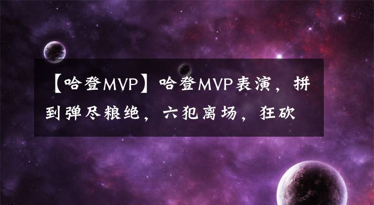 【哈登MVP】哈登MVP表演，拼到彈盡糧絕，六犯離場，狂砍籃網生涯首次44+14+8