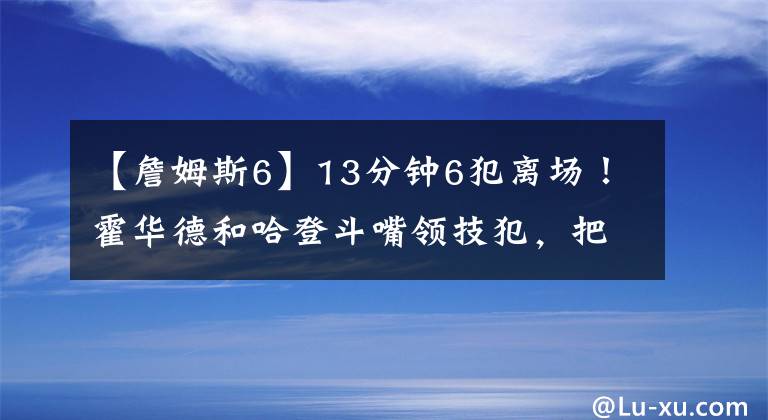 【詹姆斯6】13分鐘6犯離場(chǎng)！霍華德和哈登斗嘴領(lǐng)技犯，把詹姆斯威少都逗笑了