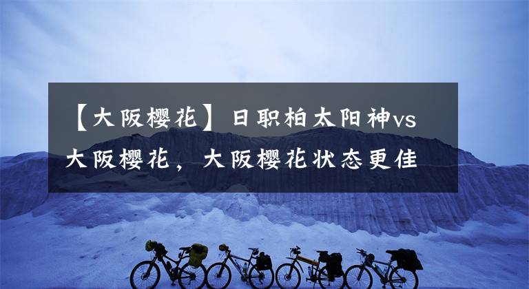 【大阪櫻花】日職柏太陽神vs大阪櫻花，大阪櫻花狀態(tài)更佳客場得分機會更大！串關分享