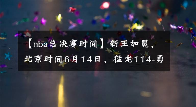 【nba總決賽時(shí)間】新王加冕，北京時(shí)間6月14日，猛龍114-勇士110，獲得18-19賽季總冠軍