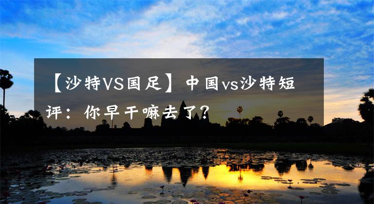 【沙特VS國足】中國vs沙特短評：你早干嘛去了？