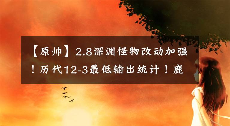 【原帥】2.8深淵怪物改動(dòng)加強(qiáng)！歷代12-3最低輸出統(tǒng)計(jì)！鹿野苑耍帥照！