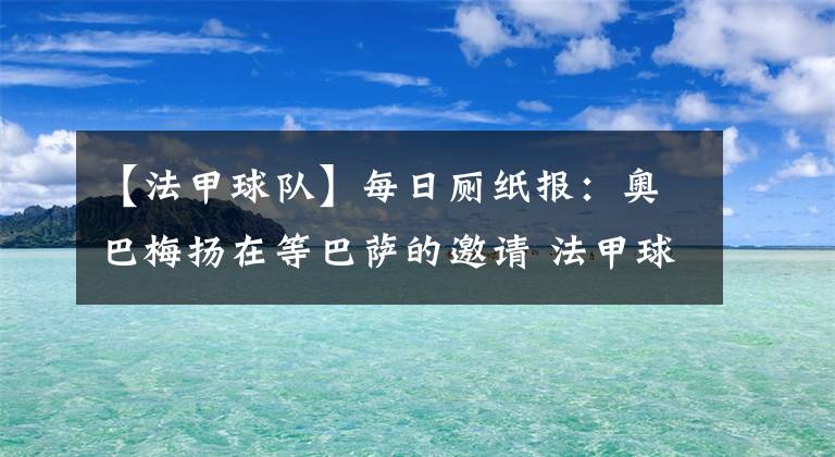 【法甲球隊(duì)】每日廁紙報(bào)：奧巴梅揚(yáng)在等巴薩的邀請(qǐng) 法甲球隊(duì)有意卡里烏斯